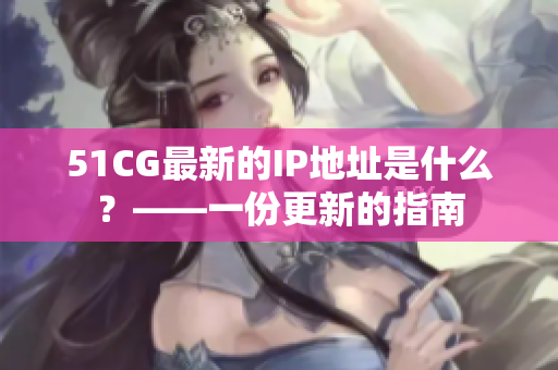51CG最新的IP地址是什么？——一份更新的指南