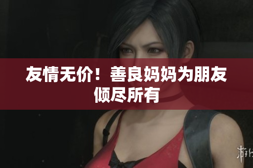 友情无价！善良妈妈为朋友倾尽所有