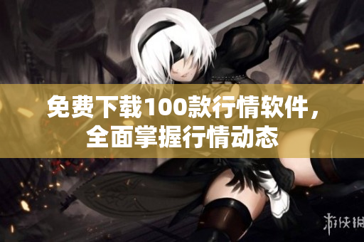 免费下载100款行情软件，全面掌握行情动态