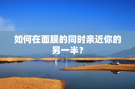 如何在面膜的同时亲近你的另一半？