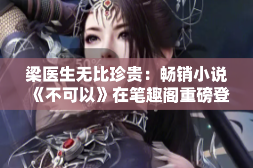 梁医生无比珍贵：畅销小说《不可以》在笔趣阁重磅登场