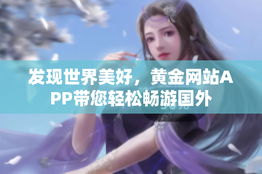 发现世界美好，黄金网站APP带您轻松畅游国外