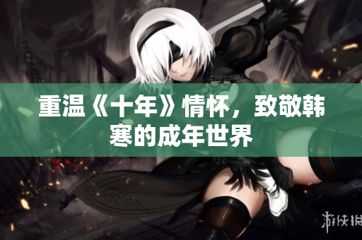 重温《十年》情怀，致敬韩寒的成年世界