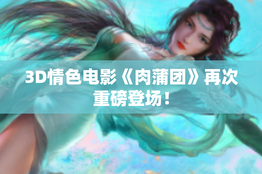 3D情色电影《肉蒲团》再次重磅登场！