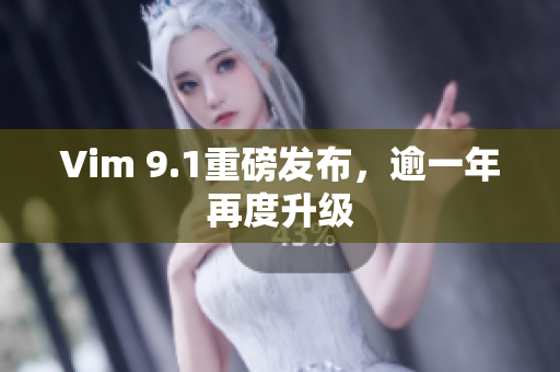 Vim 9.1重磅发布，逾一年再度升级