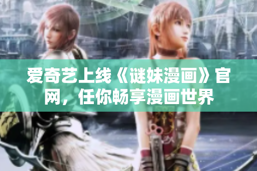 爱奇艺上线《谜妹漫画》官网，任你畅享漫画世界