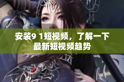 安装9 1短视频，了解一下最新短视频趋势