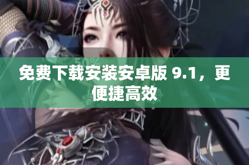 免费下载安装安卓版 9.1，更便捷高效