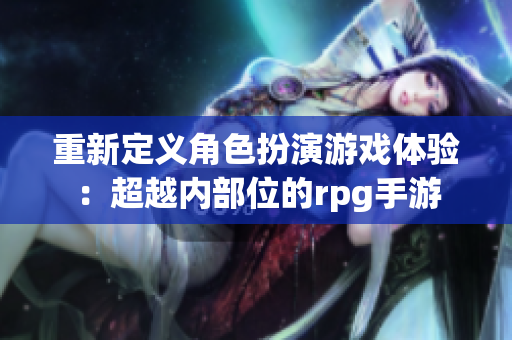 重新定义角色扮演游戏体验：超越内部位的rpg手游
