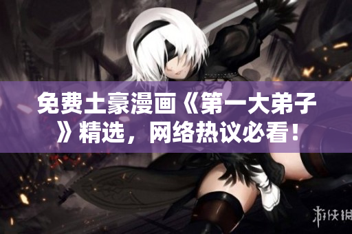 免费土豪漫画《第一大弟子》精选，网络热议必看！