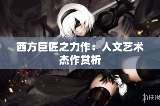 西方巨匠之力作：人文艺术杰作赏析