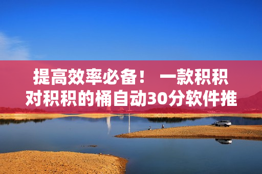 提高效率必备！ 一款积积对积积的桶自动30分软件推荐