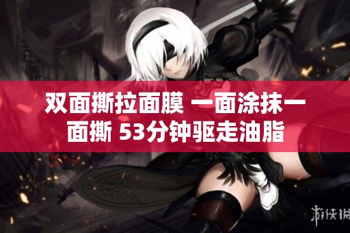 双面撕拉面膜 一面涂抹一面撕 53分钟驱走油脂