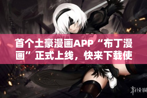 首个土豪漫画APP“布丁漫画”正式上线，快来下载使用！