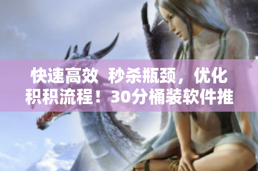 快速高效  秒杀瓶颈，优化积积流程！30分桶装软件推荐