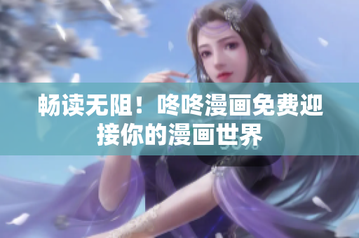 畅读无阻！咚咚漫画免费迎接你的漫画世界