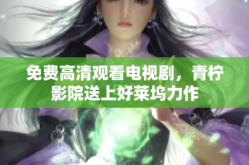 免费高清观看电视剧，青柠影院送上好莱坞力作
