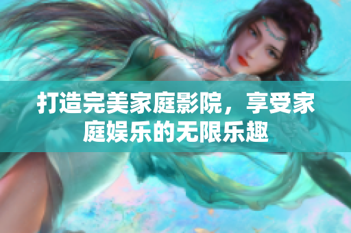 打造完美家庭影院，享受家庭娱乐的无限乐趣