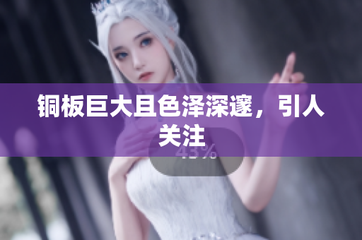 铜板巨大且色泽深邃，引人关注