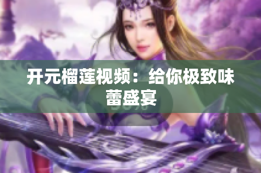 开元榴莲视频：给你极致味蕾盛宴