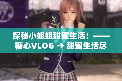 探秘小姐姐甜蜜生活！——糖心VLOG → 甜蜜生活尽在糖心VLOG！