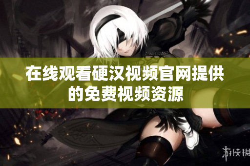 在线观看硬汉视频官网提供的免费视频资源