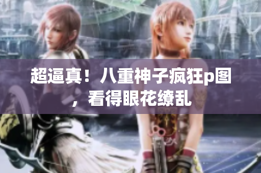 超逼真！八重神子疯狂p图，看得眼花缭乱