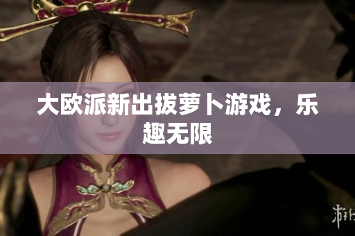 大欧派新出拔萝卜游戏，乐趣无限