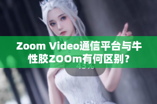 Zoom Video通信平台与牛性胶ZOOm有何区别？