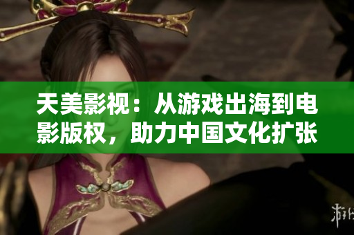天美影视：从游戏出海到电影版权，助力中国文化扩张