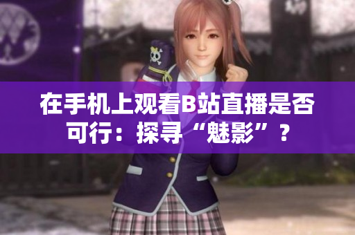 在手机上观看B站直播是否可行：探寻“魅影”？