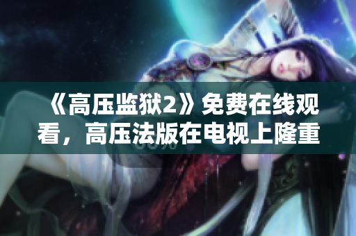 《高压监狱2》免费在线观看，高压法版在电视上隆重登场