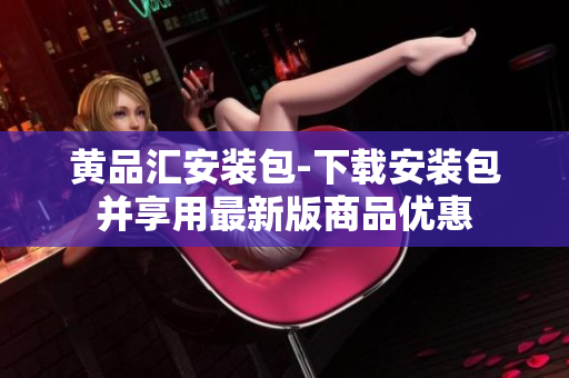 黄品汇安装包-下载安装包并享用最新版商品优惠