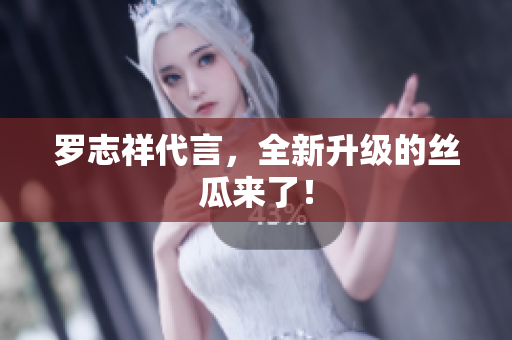 罗志祥代言，全新升级的丝瓜来了！