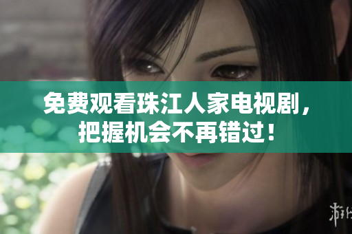 免费观看珠江人家电视剧，把握机会不再错过！