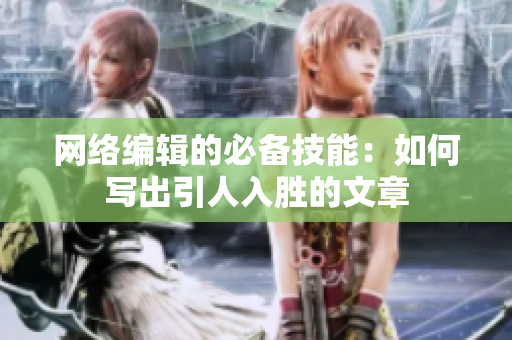网络编辑的必备技能：如何写出引人入胜的文章