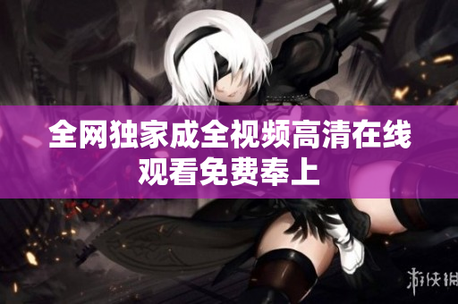 全网独家成全视频高清在线观看免费奉上