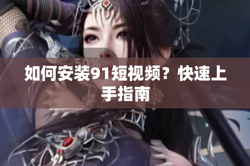 如何安装91短视频？快速上手指南