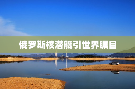 俄罗斯核潜艇引世界瞩目