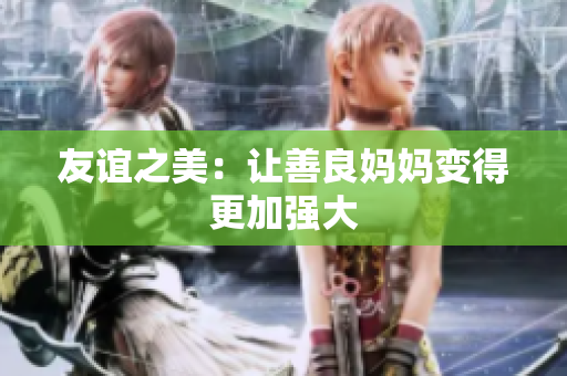 友谊之美：让善良妈妈变得更加强大