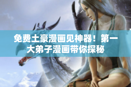 免费土豪漫画见神器！第一大弟子漫画带你探秘