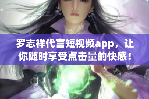 罗志祥代言短视频app，让你随时享受点击量的快感！