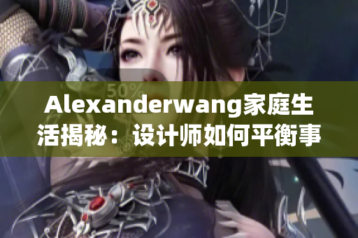 Alexanderwang家庭生活揭秘：设计师如何平衡事业与家庭