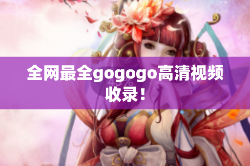 全网最全gogogo高清视频收录！