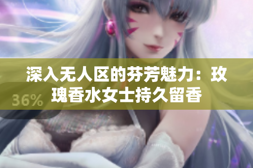 深入无人区的芬芳魅力：玫瑰香水女士持久留香