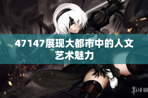 47147展现大都市中的人文艺术魅力