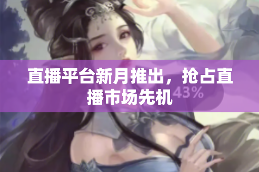 直播平台新月推出，抢占直播市场先机