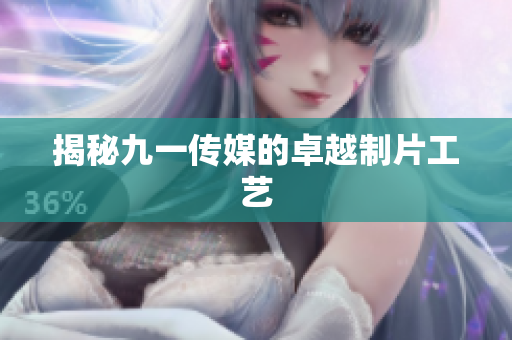 揭秘九一传媒的卓越制片工艺