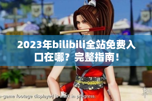 2023年bilibili全站免费入口在哪？完整指南！