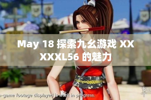 May 18 探索九幺游戏 XXXXXL56 的魅力